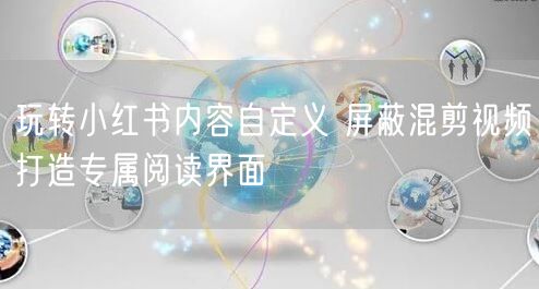 玩转小红书内容自定义 屏蔽混剪视频打造专属阅读界面