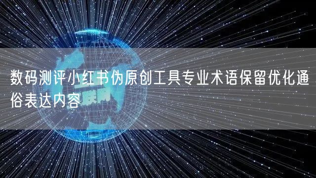 数码测评小红书伪原创工具专业术语保留优化通俗表达内容