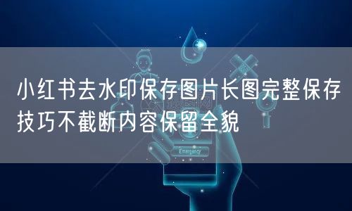 小红书去水印保存图片长图完整保存技巧不截断内容保留全貌