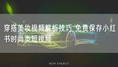 穿搭美妆视频解析技巧 免费保存小红书时尚类短视频