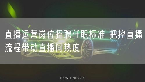 直播运营岗位招聘任职标准 把控直播流程带动直播间热度