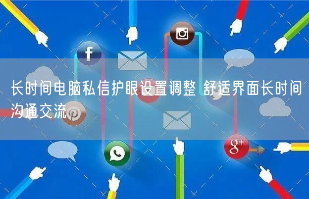 长时间电脑私信护眼设置调整 舒适界面长时间沟通交流