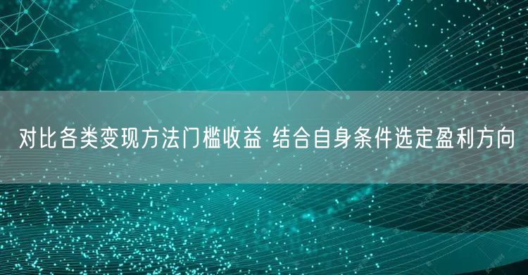 对比各类变现方法门槛收益 结合自身条件选定盈利方向