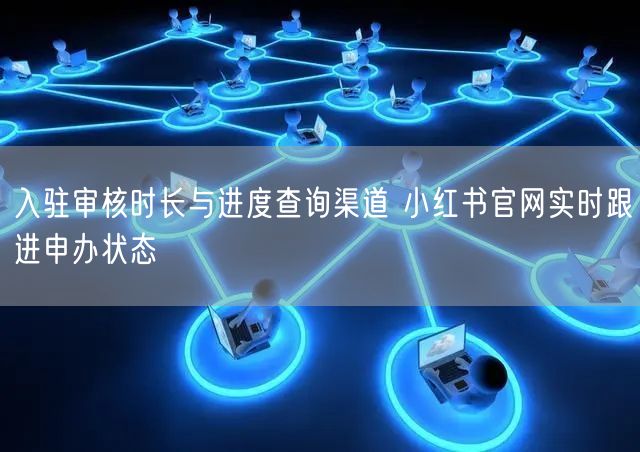 入驻审核时长与进度查询渠道 小红书官网实时跟进申办状态