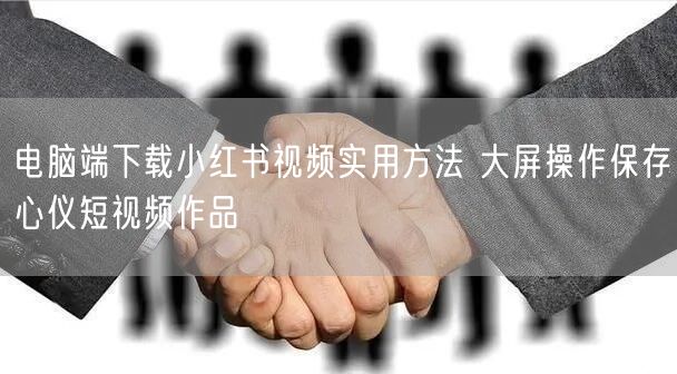 电脑端下载小红书视频实用方法 大屏操作保存心仪短视频作品