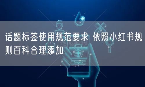 话题标签使用规范要求 依照小红书规则百科合理添加