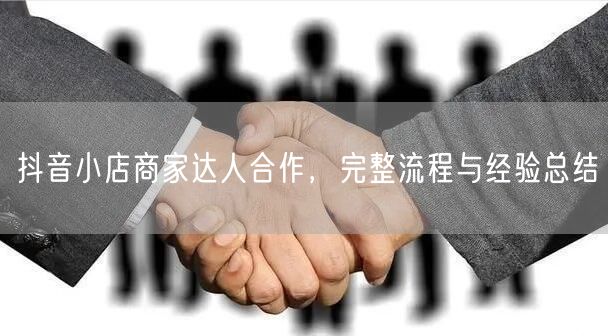 抖音小店商家达人合作，完整流程与经验总结