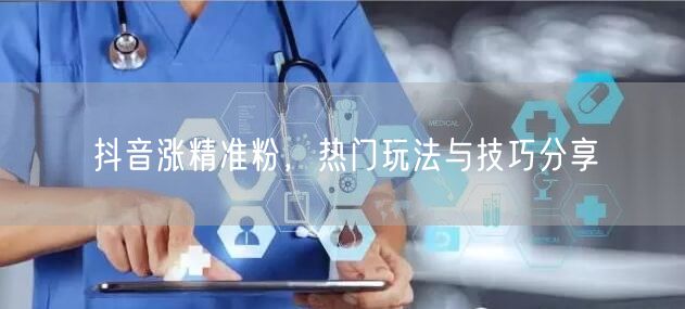 抖音涨精准粉，热门玩法与技巧分享