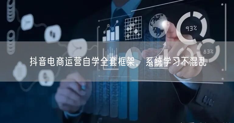 抖音电商运营自学全套框架，系统学习不混乱