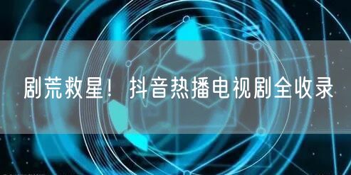剧荒救星！抖音热播电视剧全收录