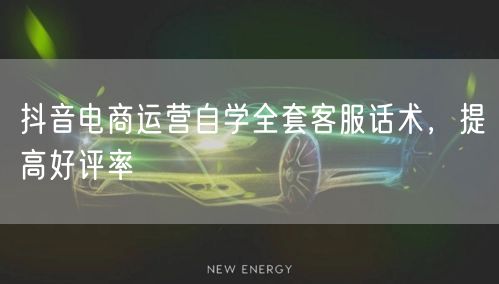 抖音电商运营自学全套客服话术，提高好评率