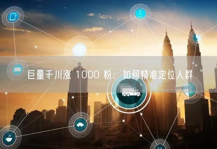 巨量千川涨 1000 粉：如何精准定位人群