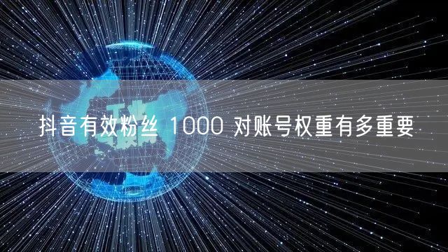 抖音有效粉丝 1000 对账号权重有多重要