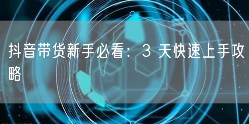 抖音带货新手必看：3 天快速上手攻略