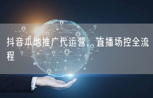 抖音本地推广代运营，直播场控全流程