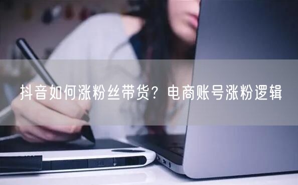 抖音如何涨粉丝带货？电商账号涨粉逻辑