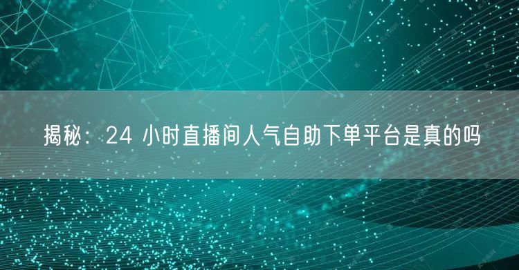 揭秘：24 小时直播间人气自助下单平台是真的吗