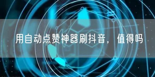用自动点赞神器刷抖音，值得吗