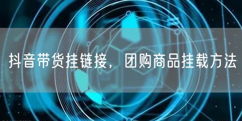 抖音带货挂链接，团购商品挂载方法