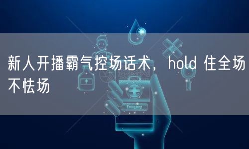 新人开播霸气控场话术，hold 住全场不怯场