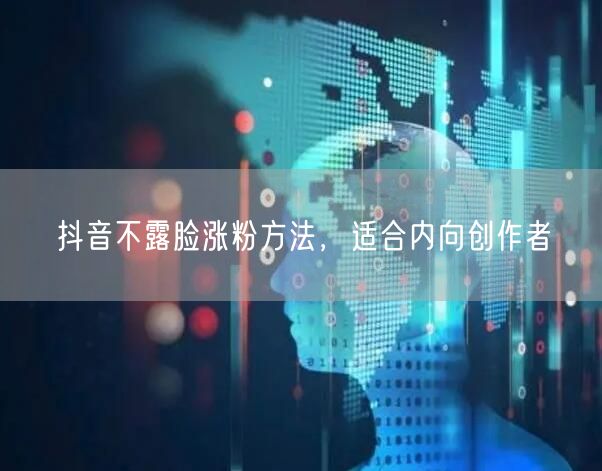 抖音不露脸涨粉方法，适合内向创作者
