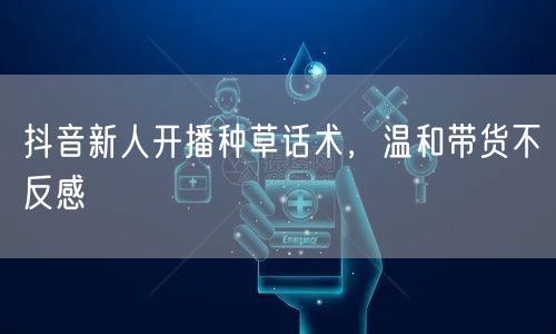 抖音新人开播种草话术，温和带货不反感