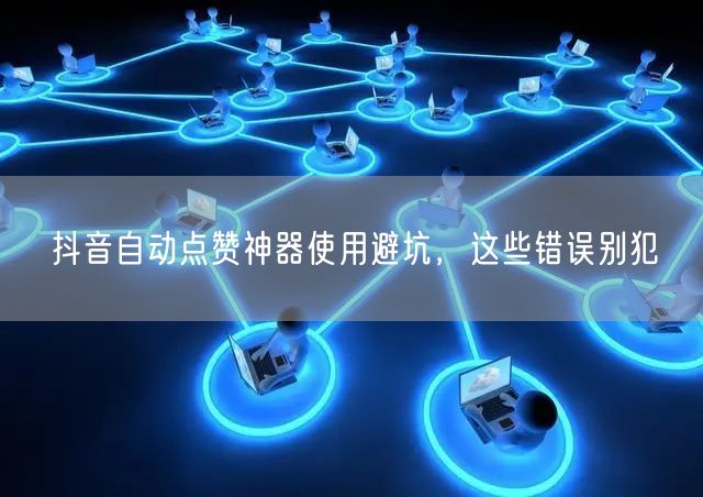 抖音自动点赞神器使用避坑，这些错误别犯