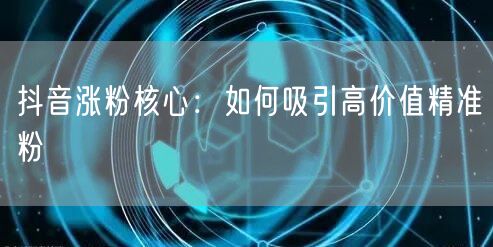 抖音涨粉核心：如何吸引高价值精准粉