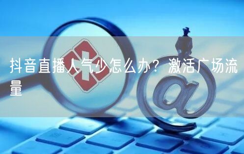 抖音直播人气少怎么办？激活广场流量