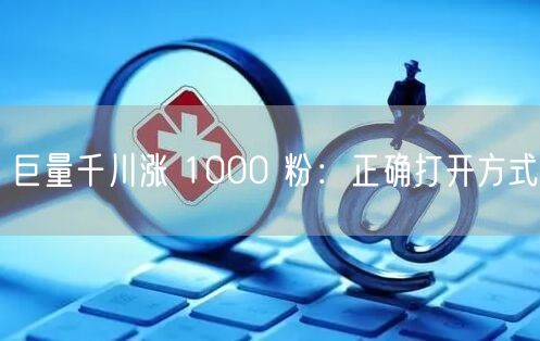 巨量千川涨 1000 粉：正确打开方式