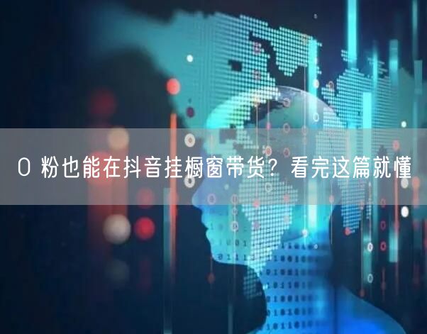 0 粉也能在抖音挂橱窗带货？看完这篇就懂