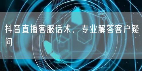抖音直播客服话术，专业解答客户疑问