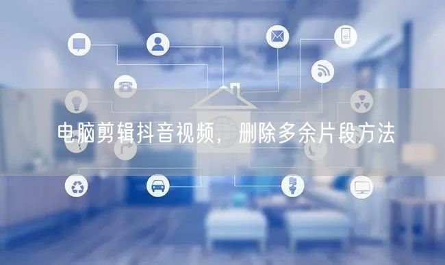 电脑剪辑抖音视频，删除多余片段方法