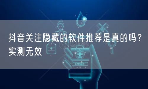 抖音关注隐藏的软件推荐是真的吗？实测无效