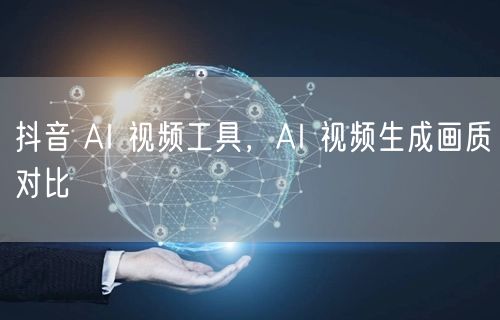 抖音 AI 视频工具，AI 视频生成画质对比