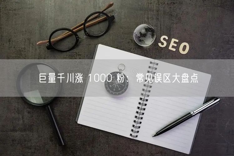 巨量千川涨 1000 粉：常见误区大盘点