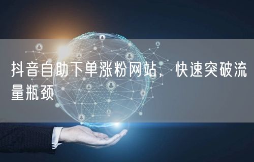 抖音自助下单涨粉网站，快速突破流量瓶颈