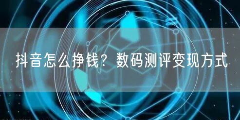 抖音怎么挣钱？数码测评变现方式