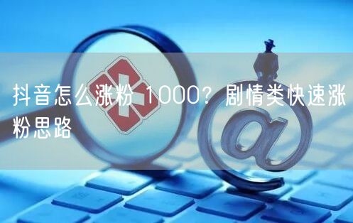 抖音怎么涨粉 1000？剧情类快速涨粉思路