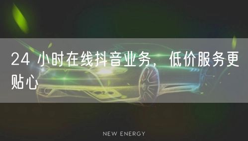 24 小时在线抖音业务，低价服务更贴心