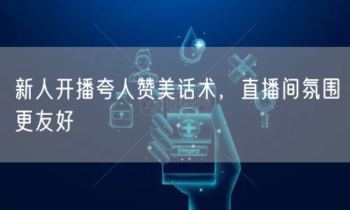 新人开播夸人赞美话术，直播间氛围更友好