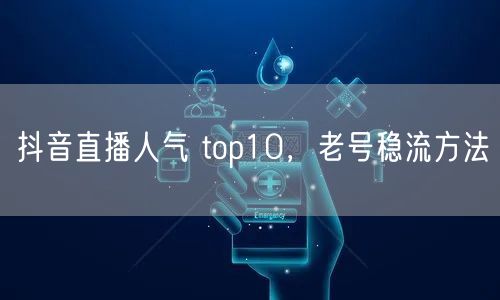 抖音直播人气 top10，老号稳流方法