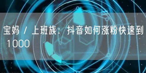 宝妈 / 上班族：抖音如何涨粉快速到 1000