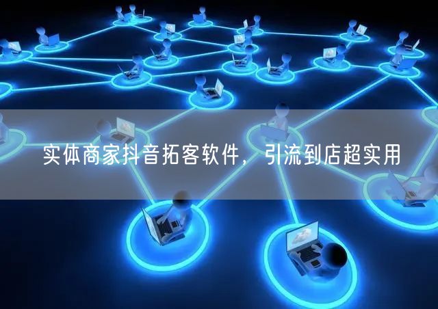 实体商家抖音拓客软件，引流到店超实用