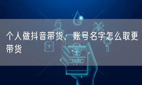 个人做抖音带货，账号名字怎么取更带货