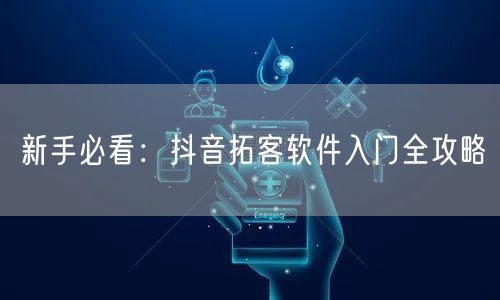 新手必看：抖音拓客软件入门全攻略
