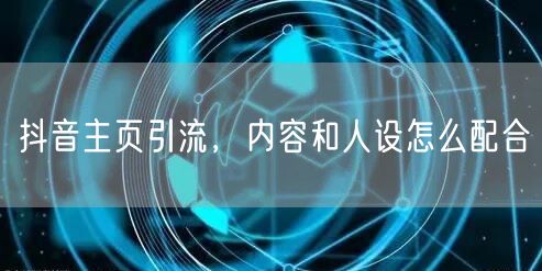 抖音主页引流，内容和人设怎么配合