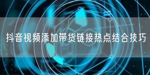抖音视频添加带货链接热点结合技巧