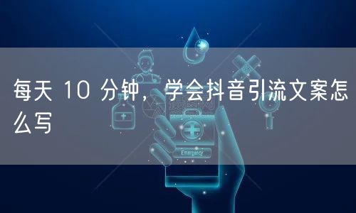 每天 10 分钟，学会抖音引流文案怎么写