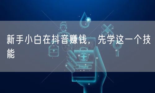 新手小白在抖音赚钱，先学这一个技能
